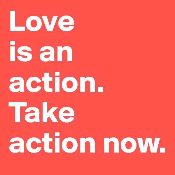 Love
is an
action.
Take action now.