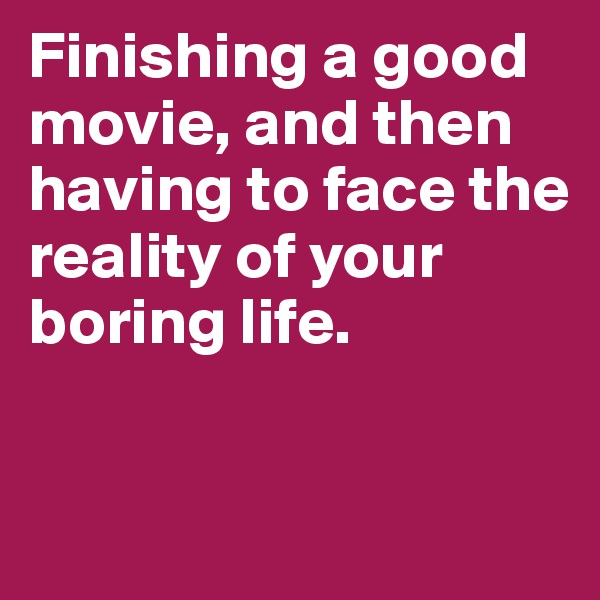 Finishing a good movie, and then having to face the reality of your boring life. 


