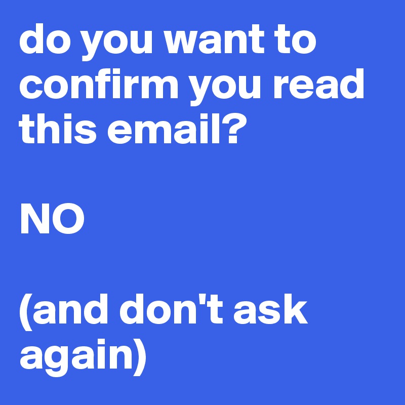 do you want to confirm you read this email?

NO

(and don't ask again)
