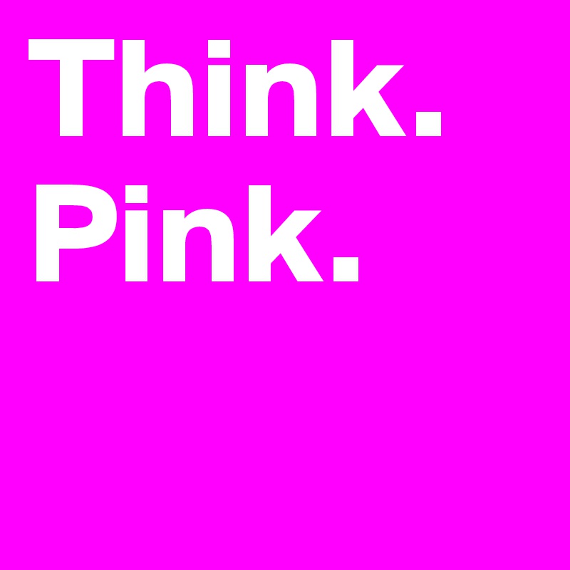 Think.
Pink.