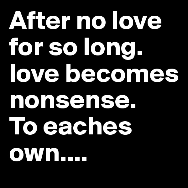 After no love for so long. love becomes nonsense.
To eaches own.... 