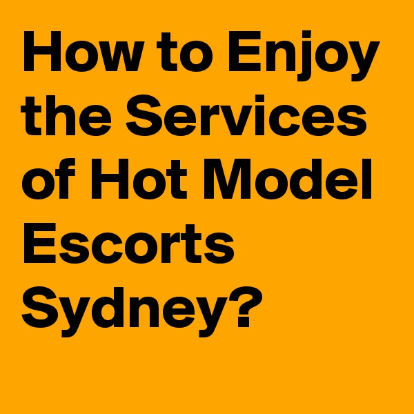 How to Enjoy the Services of Hot Model Escorts Sydney?