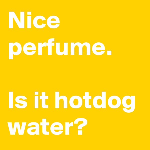 Nice perfume. 

Is it hotdog water?