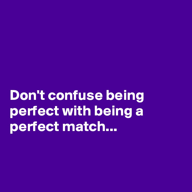 




Don't confuse being perfect with being a perfect match...


