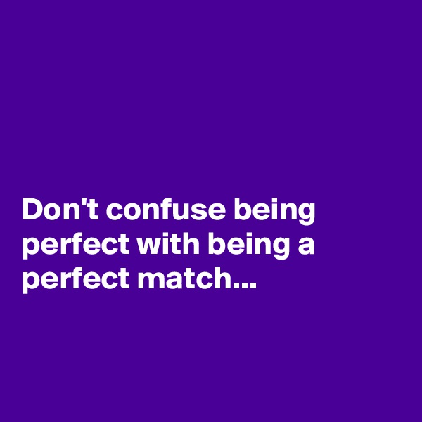 




Don't confuse being perfect with being a perfect match...


