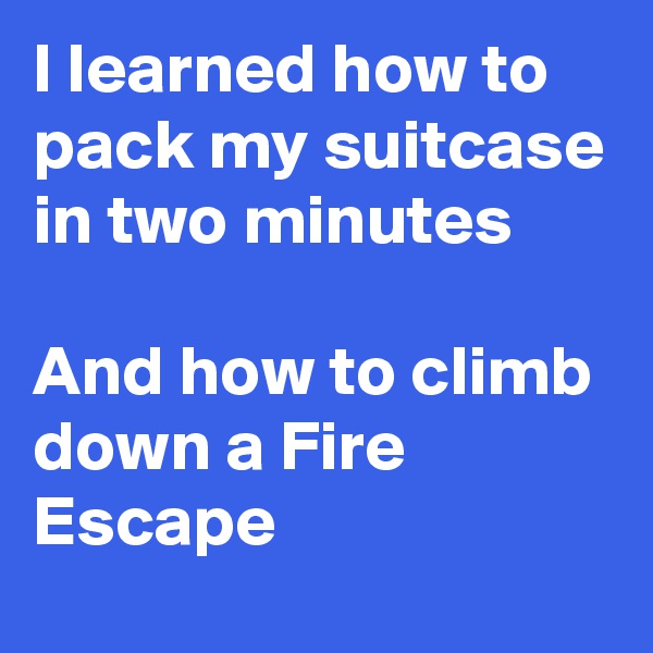 I learned how to pack my suitcase in two minutes

And how to climb down a Fire Escape