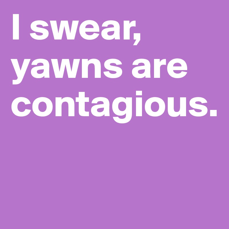 I swear, yawns are contagious. 

