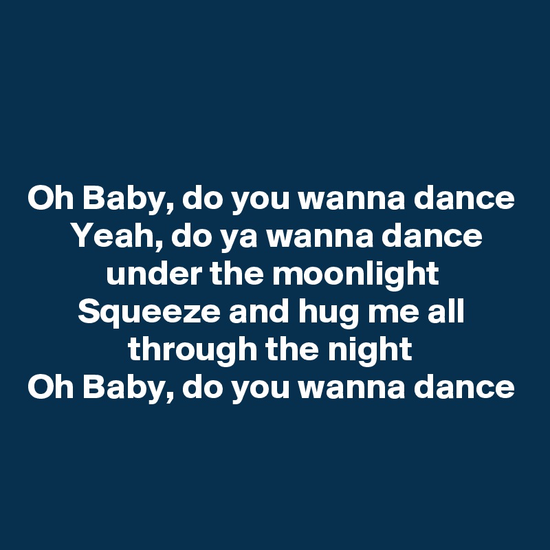 



Oh Baby, do you wanna dance
      Yeah, do ya wanna dance
           under the moonlight
       Squeeze and hug me all 
              through the night
Oh Baby, do you wanna dance


