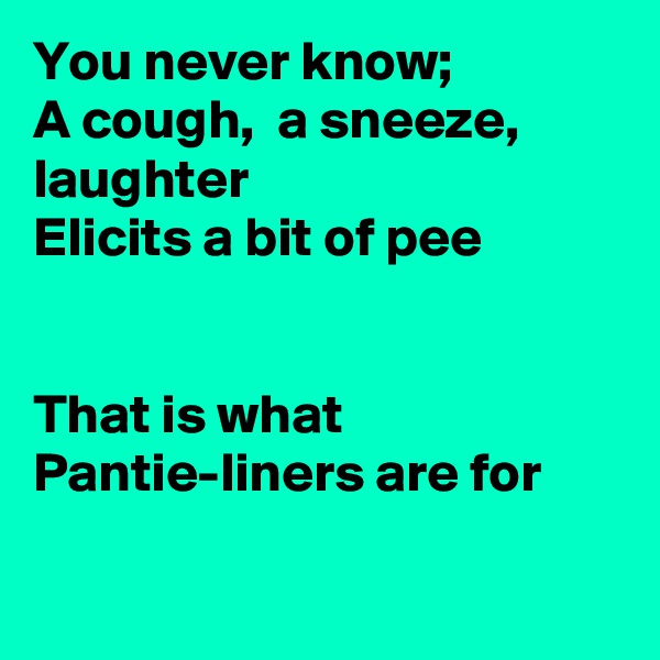You never know;
A cough,  a sneeze, laughter
Elicits a bit of pee


That is what Pantie-liners are for

