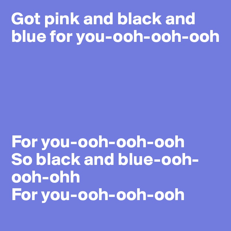 Got pink and black and blue for you-ooh-ooh-ooh

 



For you-ooh-ooh-ooh
So black and blue-ooh-ooh-ohh
For you-ooh-ooh-ooh 