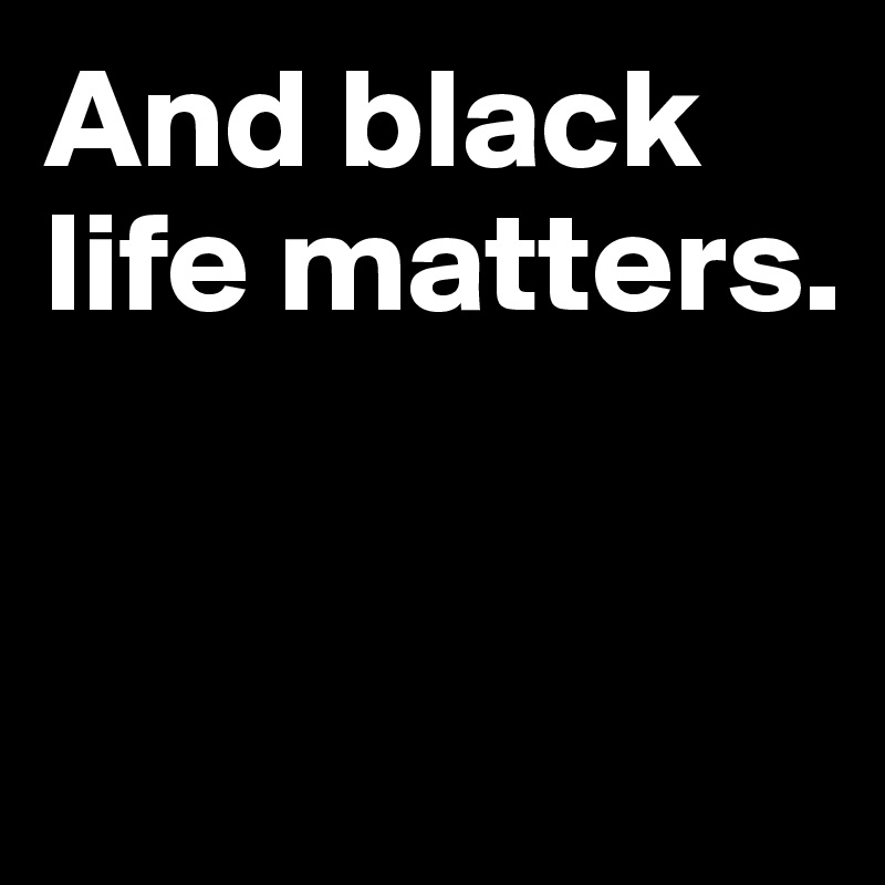 And black life matters.


