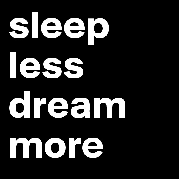 sleep
less
dream
more