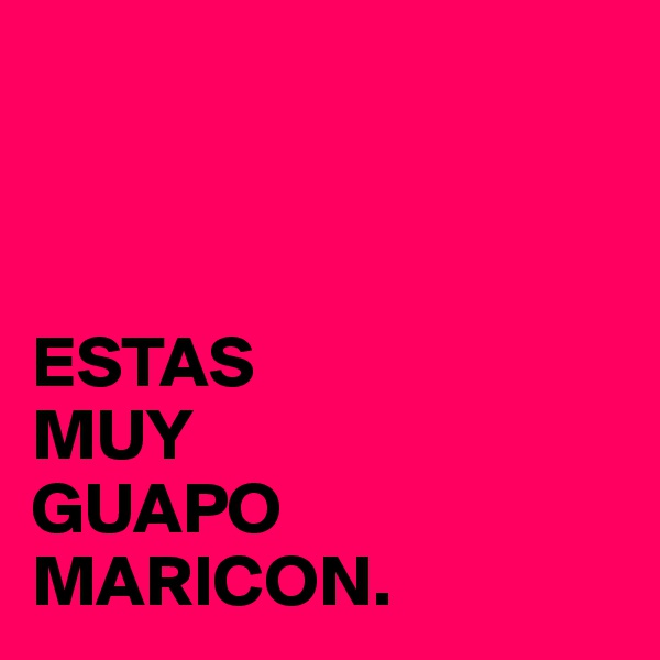 



ESTAS 
MUY
GUAPO
MARICON.