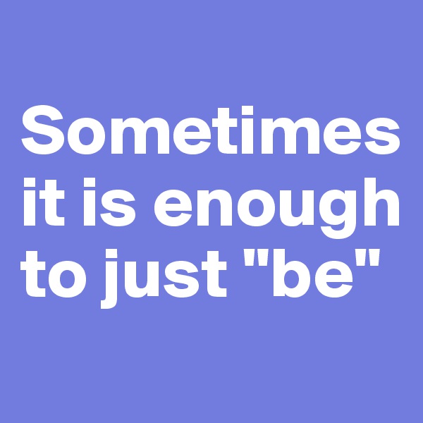 
Sometimes it is enough to just "be"
