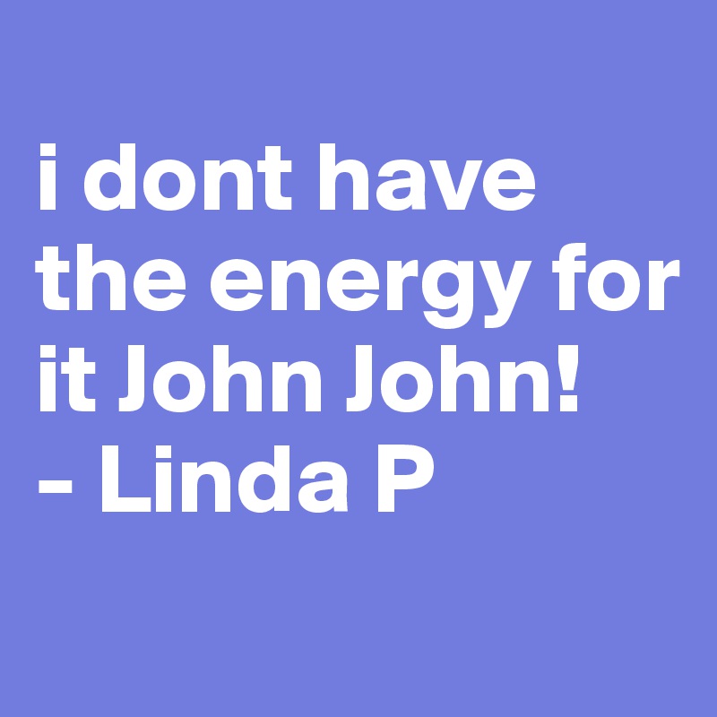 
i dont have the energy for it John John!
- Linda P
