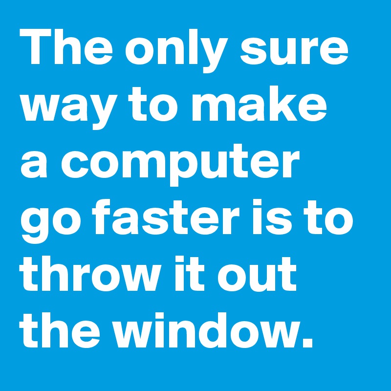 The only sure way to make a computer go faster is to throw it out the window.
