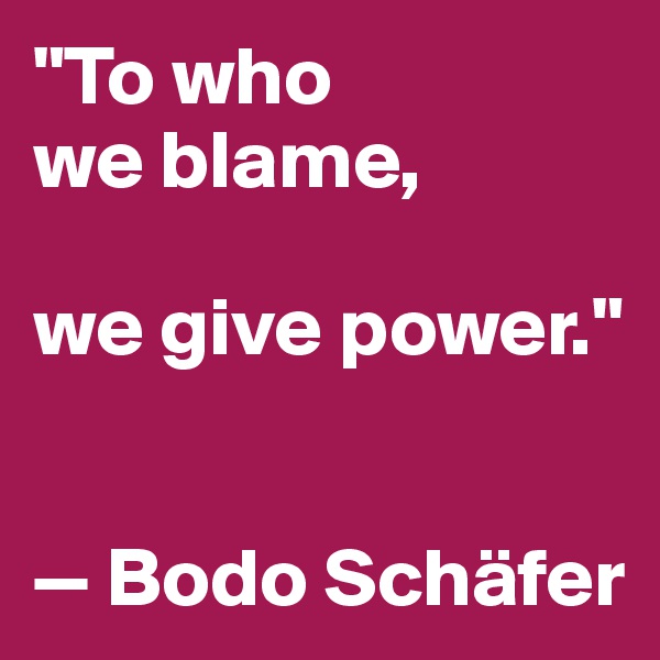 "To who 
we blame, 

we give power."


— Bodo Schäfer