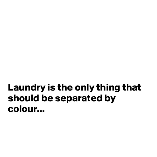 






Laundry is the only thing that should be separated by colour...


