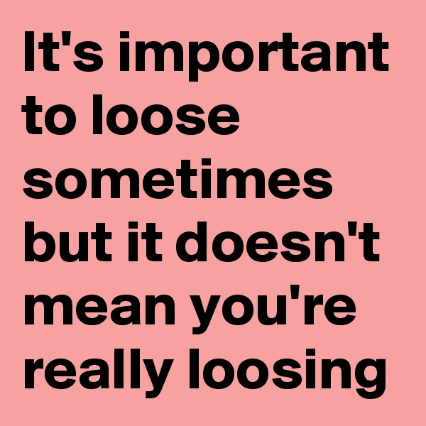 It's important to loose sometimes but it doesn't mean you're really loosing