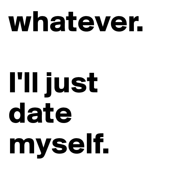 whatever.

I'll just
date
myself.