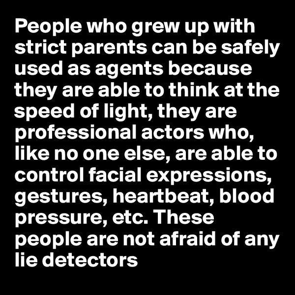 People who grew up with strict parents can be safely used as agents because they are able to think at the speed of light, they are professional actors who, like no one else, are able to control facial expressions, gestures, heartbeat, blood pressure, etc. These people are not afraid of any lie detectors