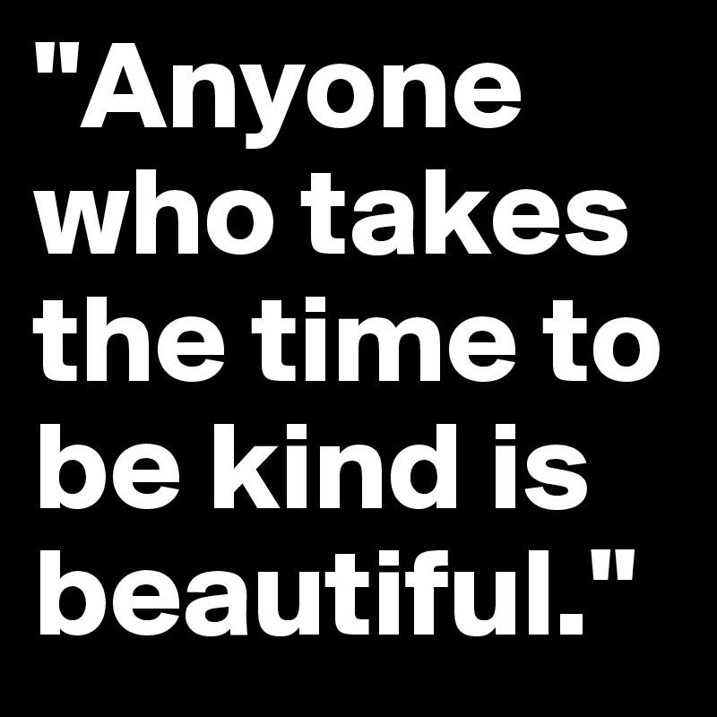 "Anyone who takes the time to be kind is beautiful."
