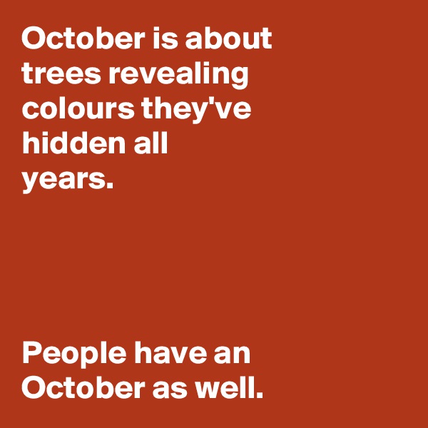 October is about 
trees revealing 
colours they've 
hidden all 
years.




People have an 
October as well.