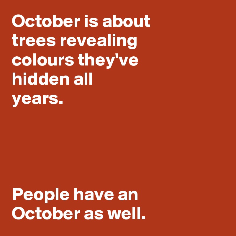 October is about 
trees revealing 
colours they've 
hidden all 
years.




People have an 
October as well.