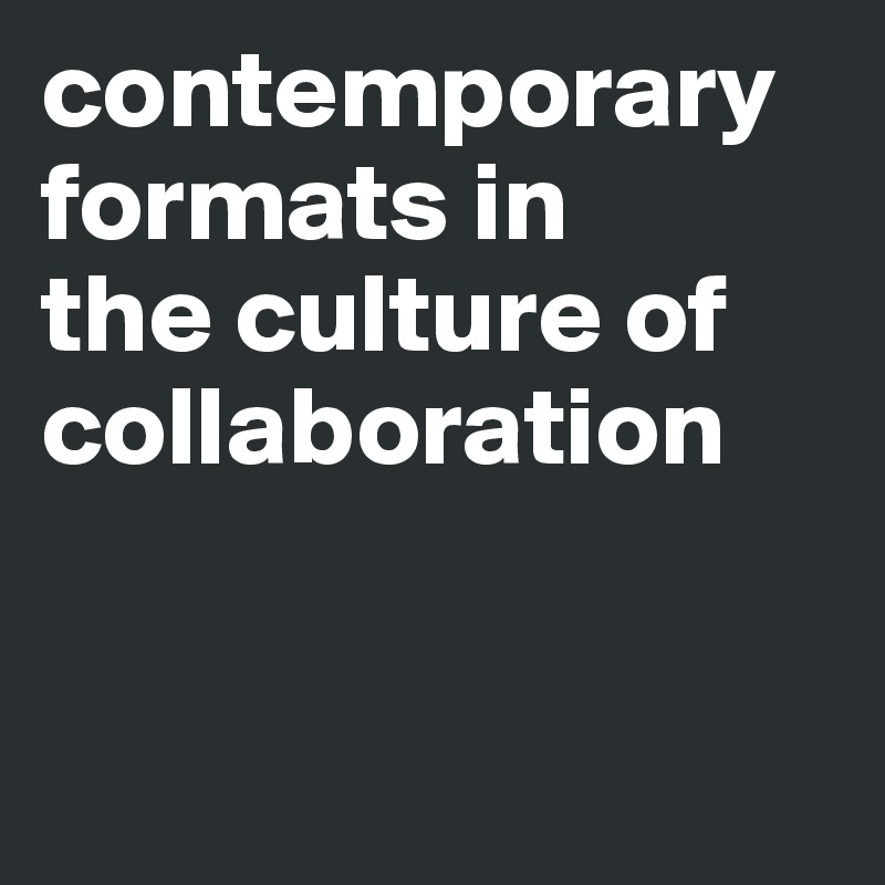 contemporary formats in 
the culture of collaboration


