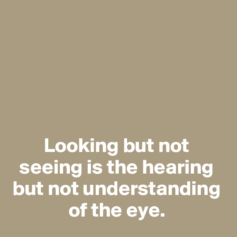 




Looking but not seeing is the hearing but not understanding of the eye.