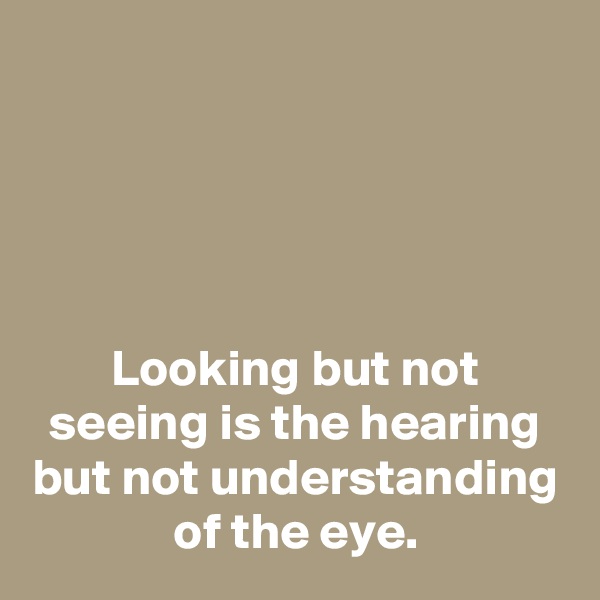 




Looking but not seeing is the hearing but not understanding of the eye.