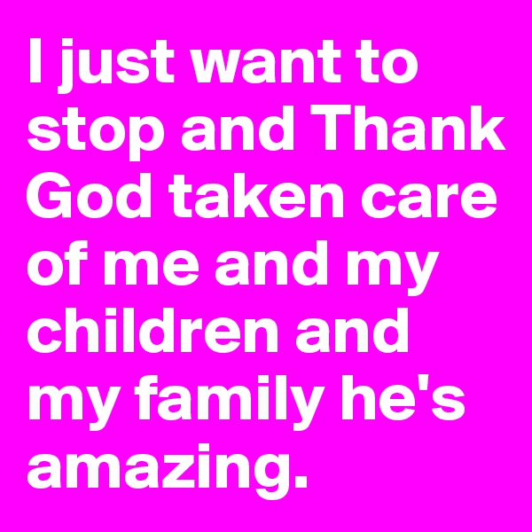 I just want to stop and Thank God taken care of me and my children and my family he's amazing.