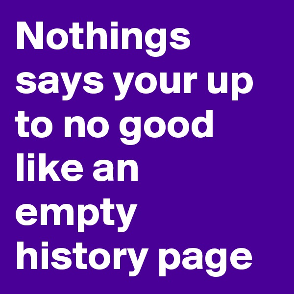Nothings says your up to no good like an empty history page 