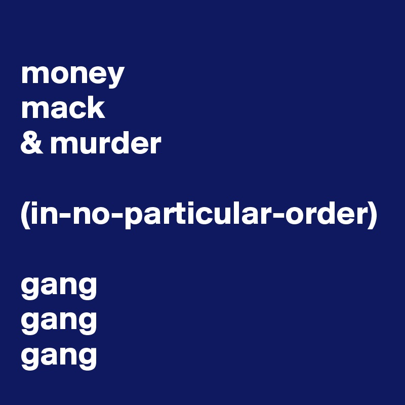 
money
mack
& murder

(in-no-particular-order)

gang
gang
gang