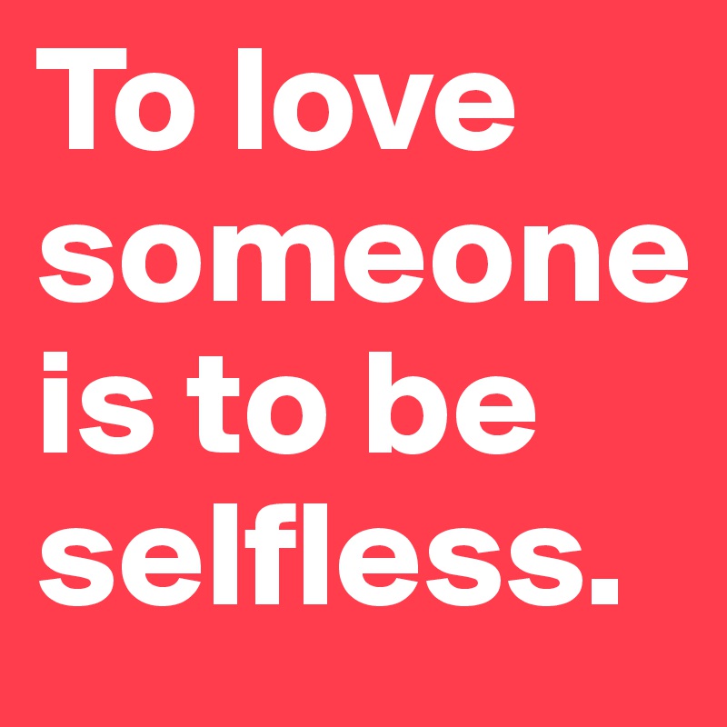 To love someone 
is to be selfless.
