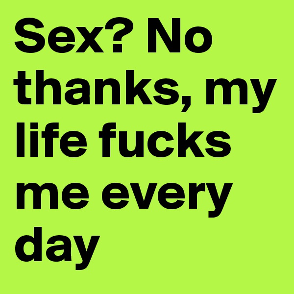 Sex? No thanks, my life fucks me every day