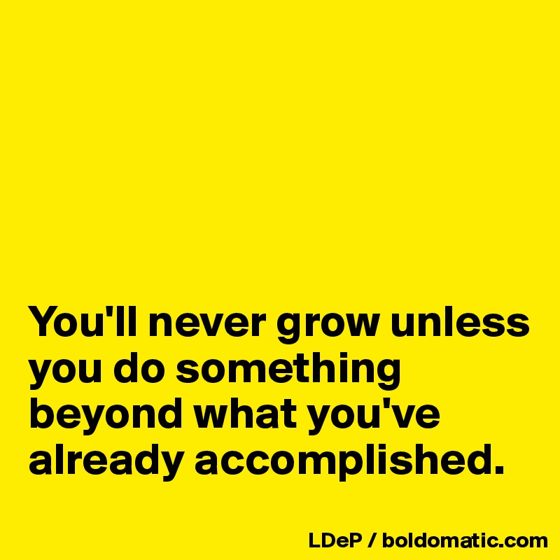 





You'll never grow unless you do something beyond what you've already accomplished. 