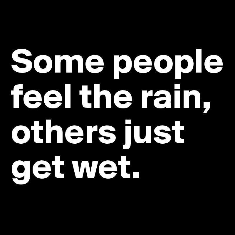 
Some people feel the rain, others just get wet.