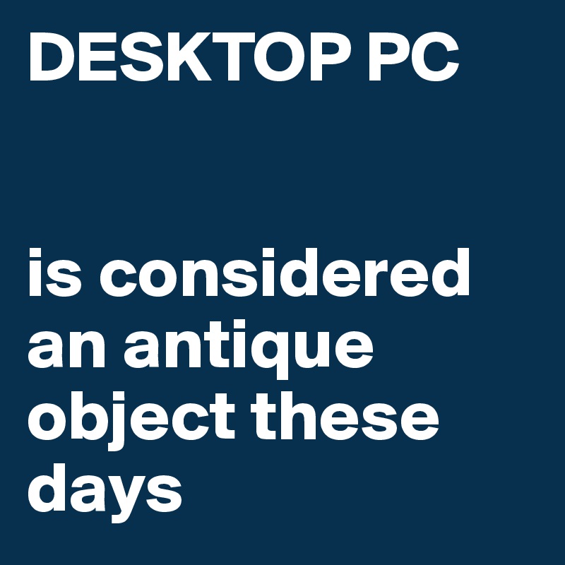 DESKTOP PC


is considered an antique object these days