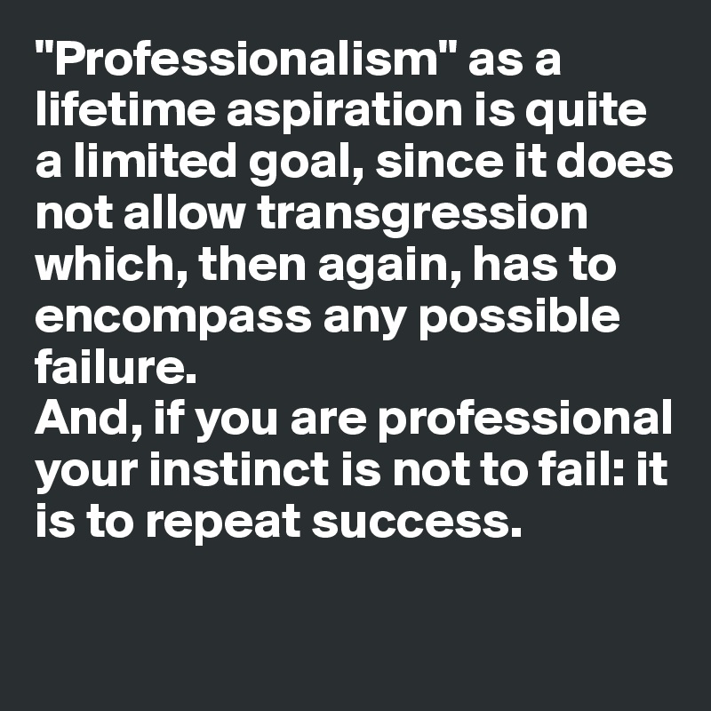 "Professionalism" as a lifetime aspiration is quite a limited goal, since it does not allow transgression which, then again, has to 
encompass any possible failure. 
And, if you are professional your instinct is not to fail: it is to repeat success. 

