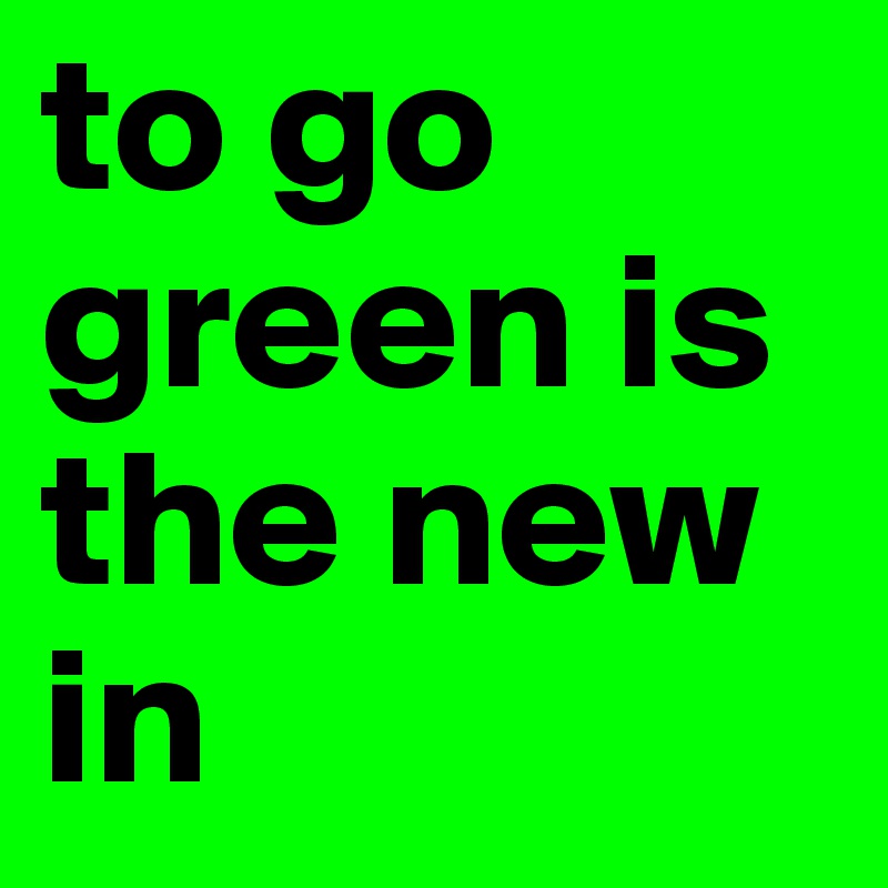to go green is the new in