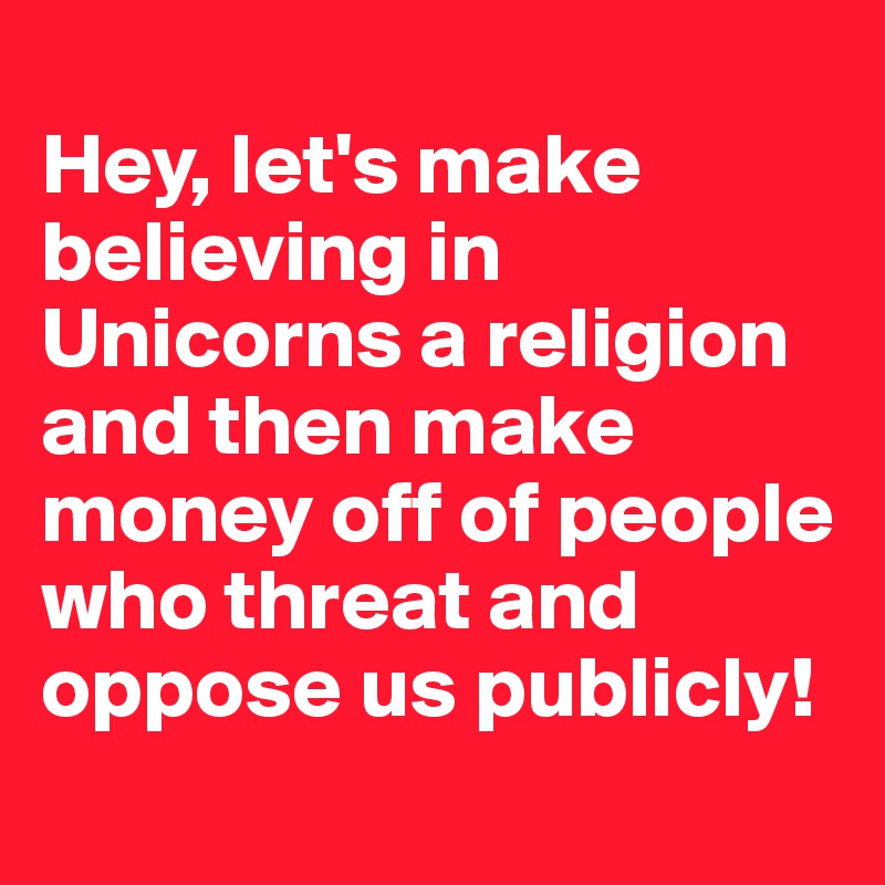
Hey, let's make believing in Unicorns a religion and then make money off of people who threat and oppose us publicly!
