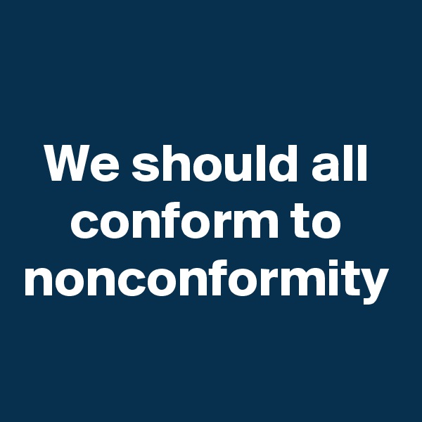 We should all conform to nonconformity
