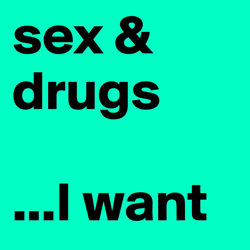 sex & drugs

...I want
