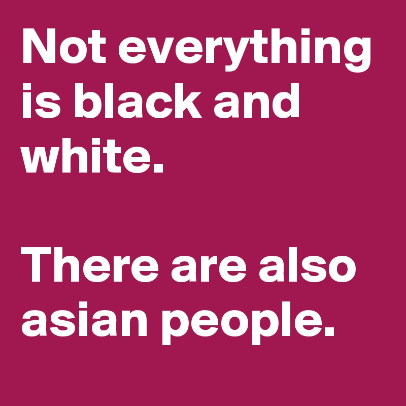 Not everything is black and white.

There are also asian people.
