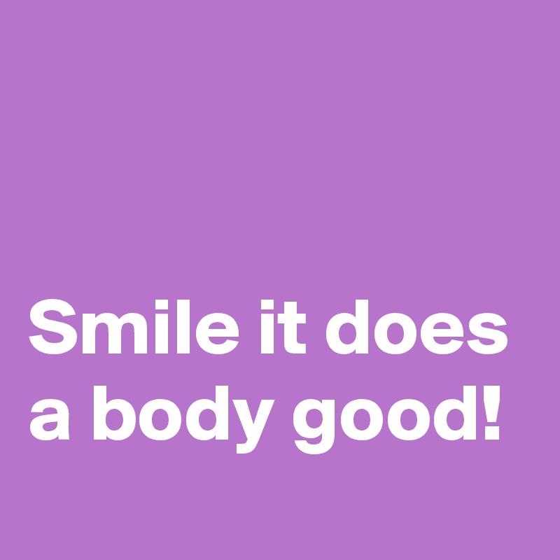 


Smile it does a body good!