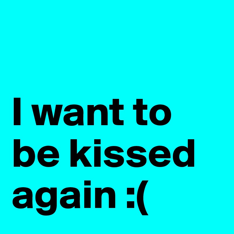 

I want to be kissed again :(