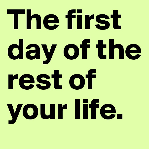 The first day of the rest of your life.