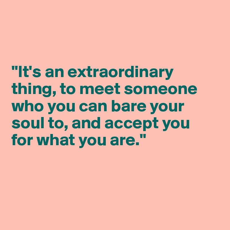 


"It's an extraordinary thing, to meet someone who you can bare your soul to, and accept you 
for what you are."



