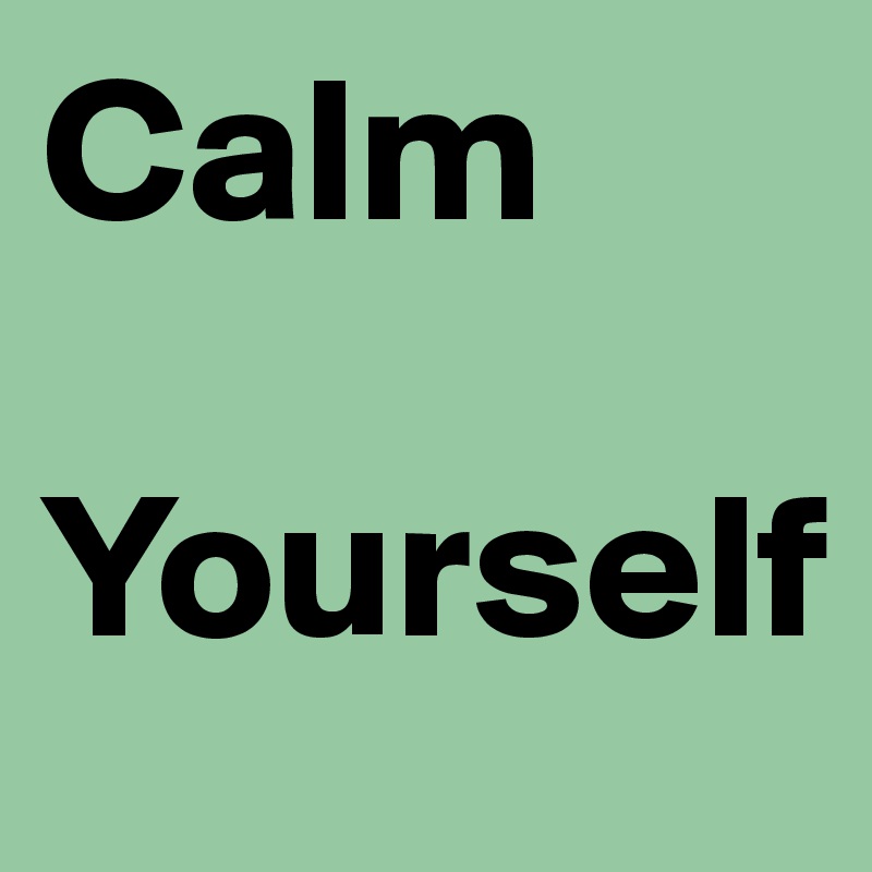 Calm 

Yourself